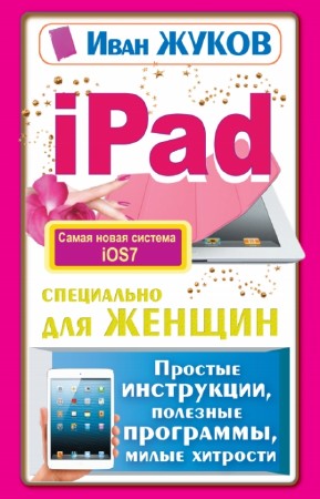 Жуков Иван - iPad специально для женщин. Простые инструкции. Полезные программы. Милые хитрости