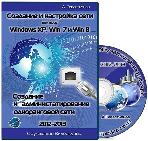 Создание и настройка сети между Windows XP, Windows 7 и Windows 8. Создание и администрирование одноранговой сети. Обучающие видеокурсы (2012-2013)