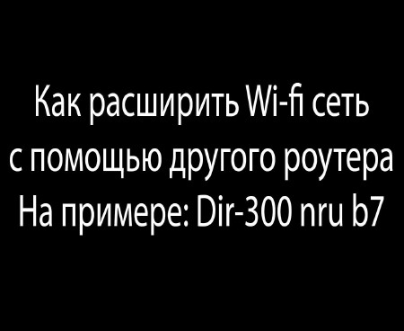 Dir 300 nru b7 как клиент другой wi-fi сети или как расширить wi-fi сеть (2015)